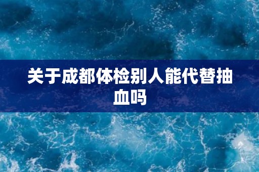 关于成都体检别人能代替抽血吗