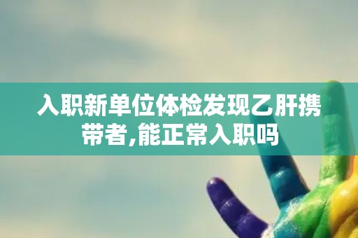 入职新单位体检发现乙肝携带者,能正常入职吗