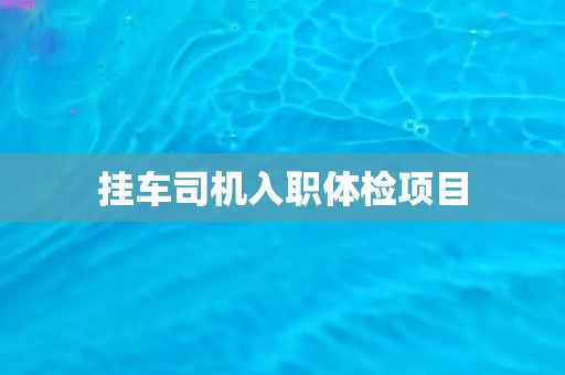 挂车司机入职体检项目 挂车司机入职体检项目