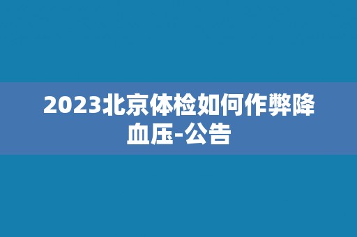 2023北京体检如何作弊降血压-公告