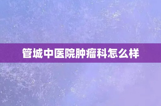 管城中医院肿瘤科怎么样