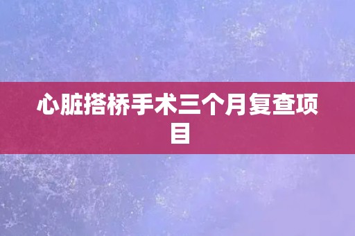 心脏搭桥手术三个月复查项目