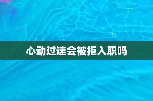 心动过速会被拒入职吗 心动过速会被拒入职吗