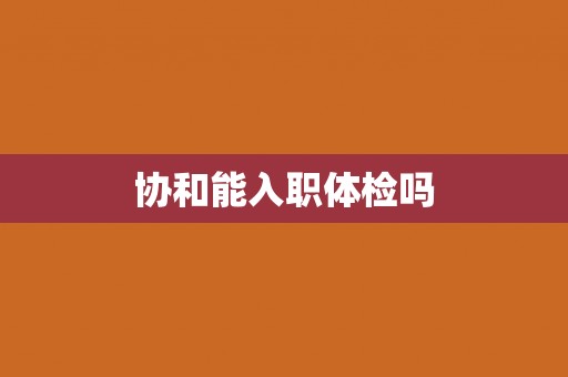 协和能入职体检吗 协和能入职体检吗