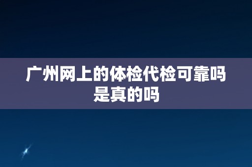 广州网上的体检代检可靠吗是真的吗