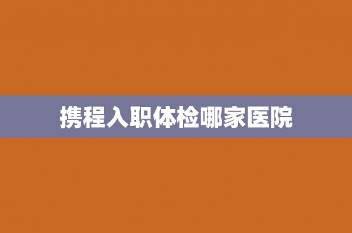 携程入职体检哪家医院