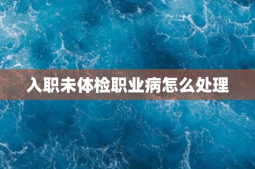 入职未体检职业病怎么处理