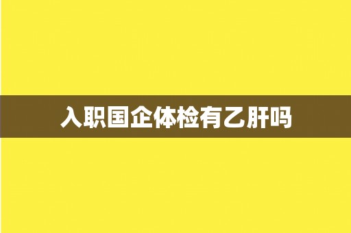 入职国企体检有乙肝吗