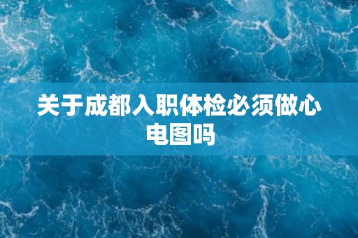 关于成都入职体检必须做心电图吗