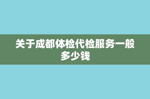 关于成都体检代检服务一般多少钱
