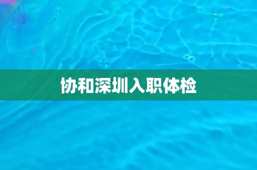 协和深圳入职体检