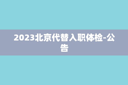 2023北京代替入职体检-公告