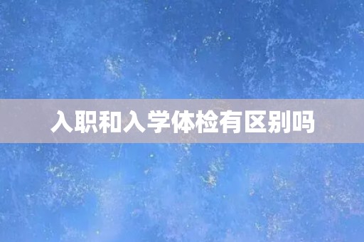 入职和入学体检有区别吗
