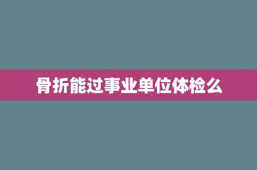 骨折能过事业单位体检么