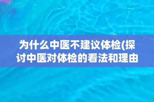 为什么中医不建议体检(探讨中医对体检的看法和理由)