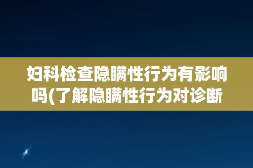 妇科检查隐瞒性行为有影响吗(了解隐瞒性行为对诊断和治疗的影响) 妇科检查隐瞒性行为有影响吗(了解隐瞒性行为对诊断和治疗的影响)