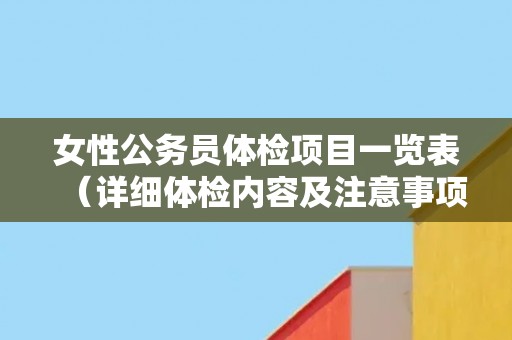 女性公务员体检项目一览表(详细体检内容及注意事项) 女性公务员体检项目一览表(详细体检内容及注意事项)