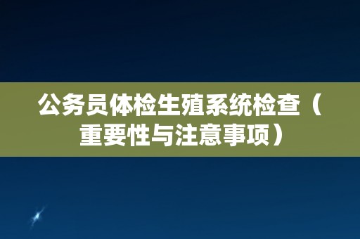 公务员体检生殖系统检查(重要性与注意事项) 公务员体检生殖系统检查(重要性与注意事项)