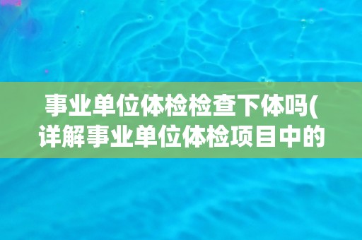事业单位体检检查下体吗(详解事业单位体检项目中的下体检查内容)