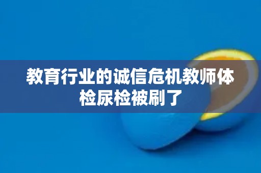 教育行业的诚信危机教师体检尿检被刷了 教育行业的诚信危机教师体检尿检被刷了