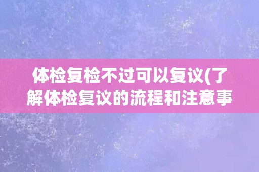 体检复检不过可以复议(了解体检复议的流程和注意事项)