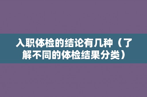 入职体检的结论有几种(了解不同的体检结果分类) 入职体检的结论有几种(了解不同的体检结果分类)