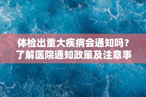 体检出重大疾病会通知吗?了解医院通知政策及注意事项 体检出重大疾病会通知吗?了解医院通知政策及注意事项