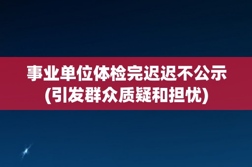 事业单位体检完迟迟不公示(引发群众质疑和担忧) 事业单位体检完迟迟不公示(引发群众质疑和担忧)