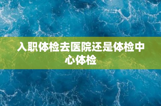 入职体检去医院还是体检中心体检