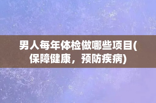 男人每年体检做哪些项目(保障健康,预防疾病) 男人每年体检做哪些项目(保障健康,预防疾病)