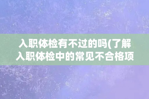 入职体检有不过的吗(了解入职体检中的常见不合格项及处理方法)
