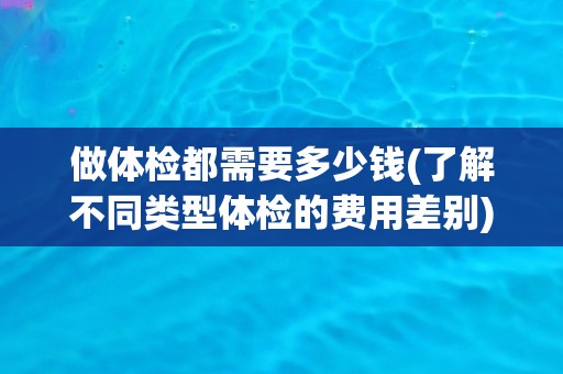 做体检都需要多少钱(了解不同类型体检的费用差别)