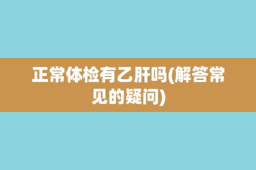 正常体检有乙肝吗(解答常见的疑问)