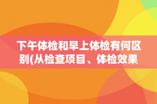 下午体检和早上体检有何区别(从检查项目、体检效果和注意事项三方面分析)