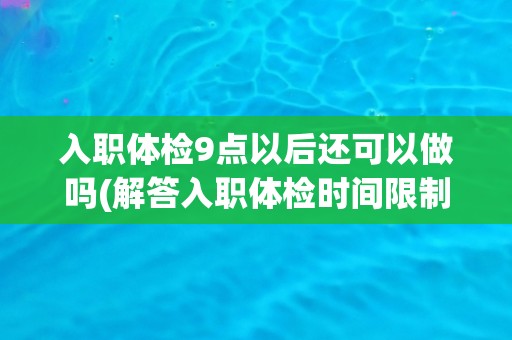 入职体检9点以后还可以做吗(解答入职体检时间限制问题)