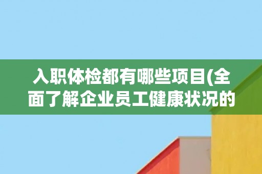 入职体检都有哪些项目(全面了解企业员工健康状况的必要措施)