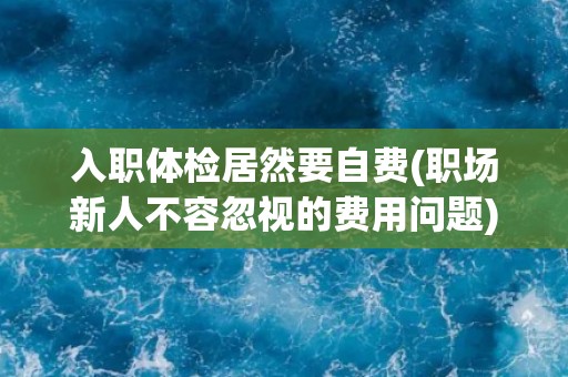 入职体检居然要自费(职场新人不容忽视的费用问题)