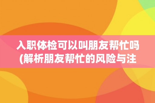 入职体检可以叫朋友帮忙吗(解析朋友帮忙的风险与注意事项)