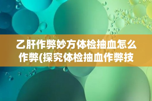 乙肝作弊妙方体检抽血怎么作弊(探究体检抽血作弊技巧与注意事项)