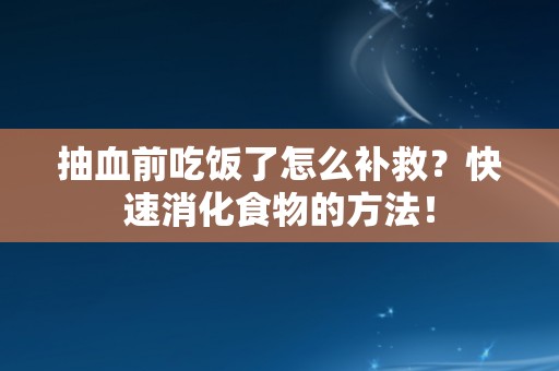 抽血前吃饭了怎么补救？快速消化食物的方法！