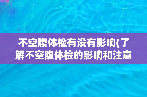 不空腹体检有没有影响(了解不空腹体检的影响和注意事项)