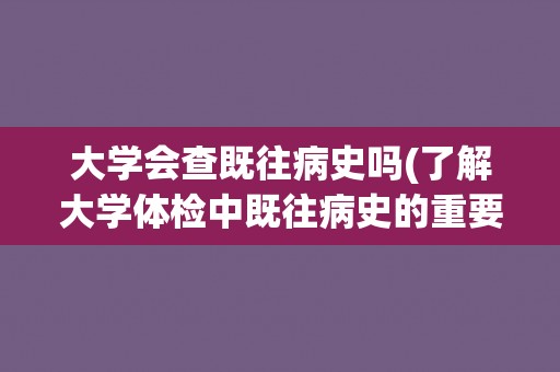 大学会查既往病史吗(了解大学体检中既往病史的重要性)