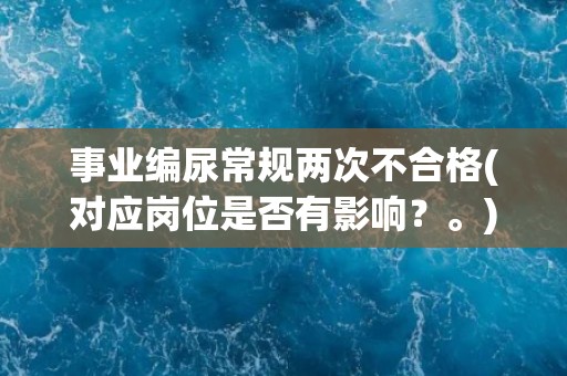 事业编尿常规两次不合格(对应岗位是否有影响？。)