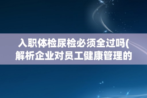 入职体检尿检必须全过吗(解析企业对员工健康管理的重要性)