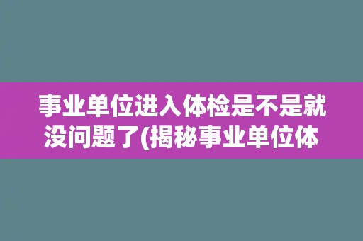 事业单位进入体检是不是就没问题了(揭秘事业单位体检的几个关键点)