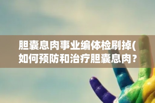 胆囊息肉事业编体检刷掉(如何预防和治疗胆囊息肉？)