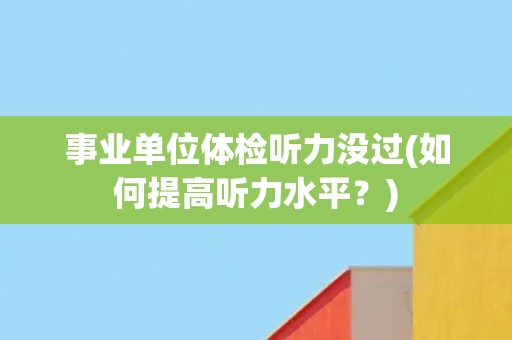 事业单位体检听力没过(如何提高听力水平？)