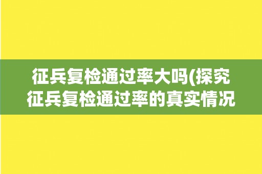 征兵复检通过率大吗(探究征兵复检通过率的真实情况)