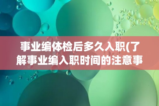 事业编体检后多久入职(了解事业编入职时间的注意事项)