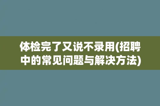 体检完了又说不录用(招聘中的常见问题与解决方法)